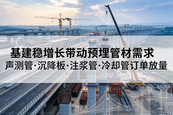 泸州基建稳增长带动预埋监测管材需求,声测管、沉降板、注浆管订单持续放量